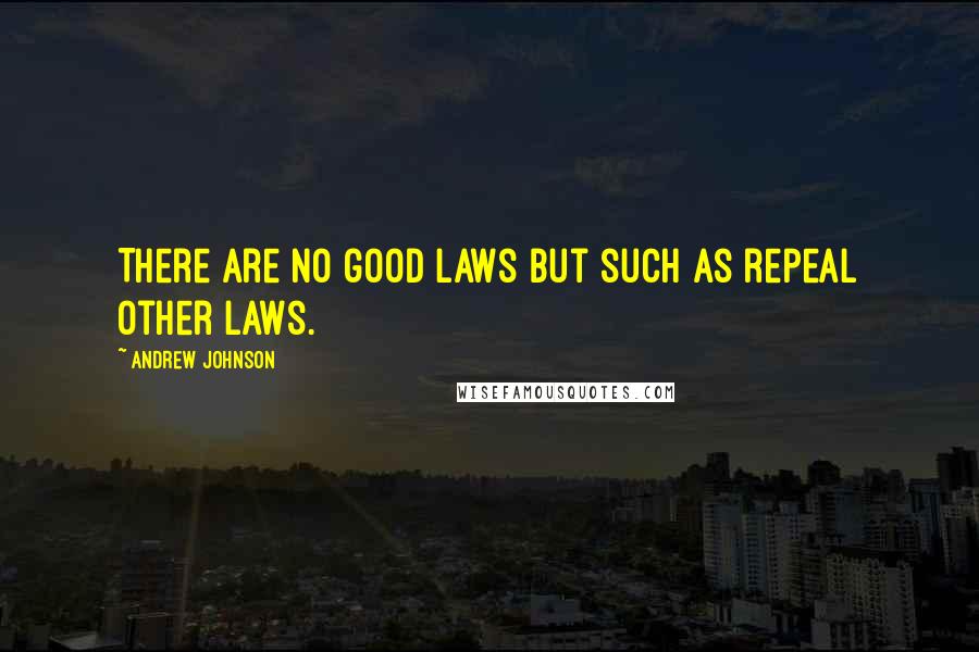 Andrew Johnson Quotes: There are no good laws but such as repeal other laws.