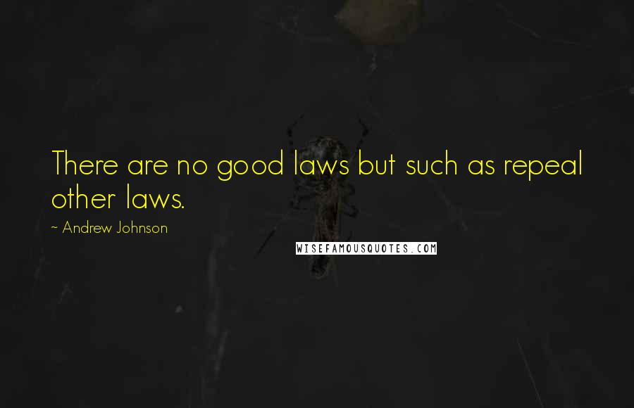 Andrew Johnson Quotes: There are no good laws but such as repeal other laws.