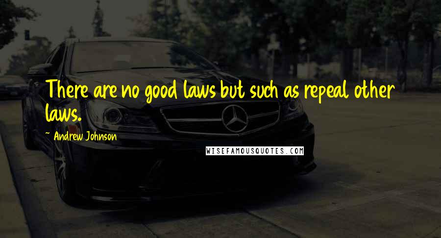 Andrew Johnson Quotes: There are no good laws but such as repeal other laws.