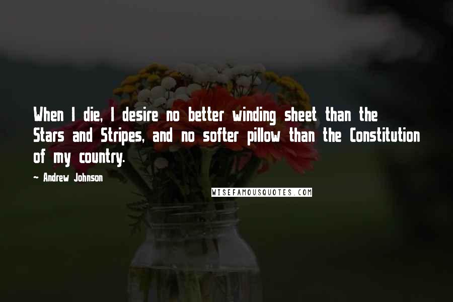 Andrew Johnson Quotes: When I die, I desire no better winding sheet than the Stars and Stripes, and no softer pillow than the Constitution of my country.