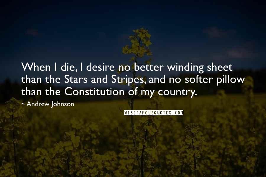 Andrew Johnson Quotes: When I die, I desire no better winding sheet than the Stars and Stripes, and no softer pillow than the Constitution of my country.