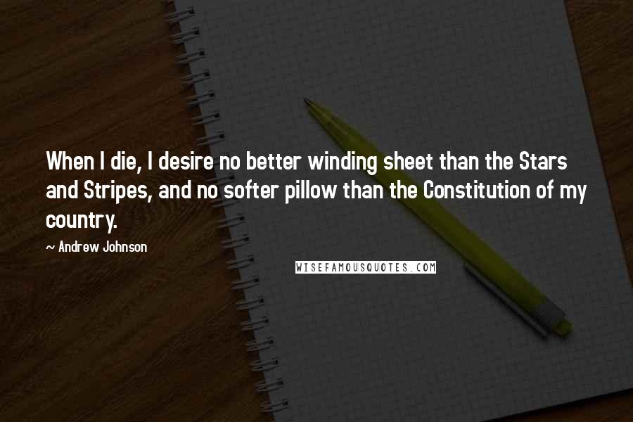 Andrew Johnson Quotes: When I die, I desire no better winding sheet than the Stars and Stripes, and no softer pillow than the Constitution of my country.