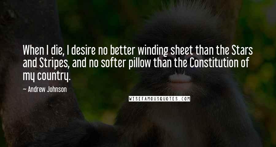 Andrew Johnson Quotes: When I die, I desire no better winding sheet than the Stars and Stripes, and no softer pillow than the Constitution of my country.