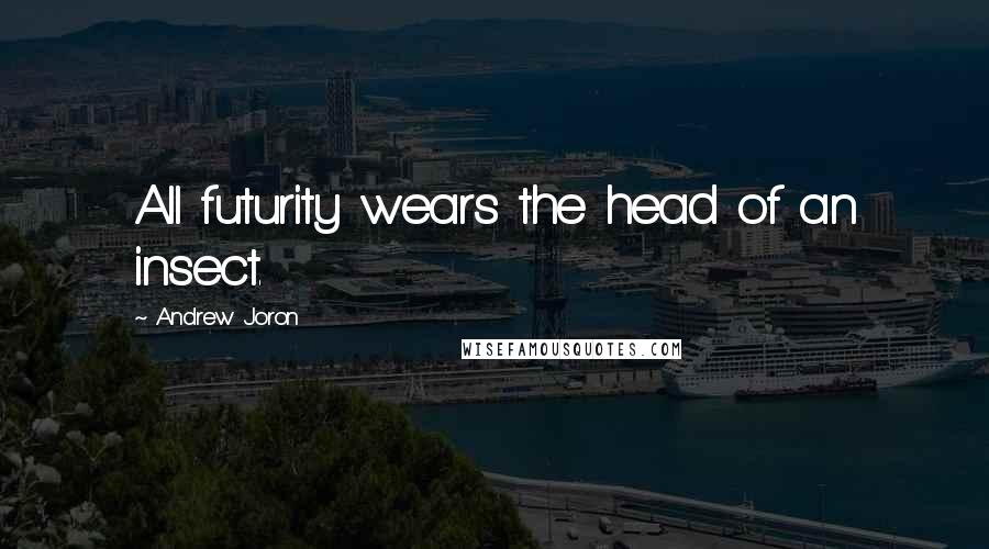 Andrew Joron Quotes: All futurity wears the head of an insect.