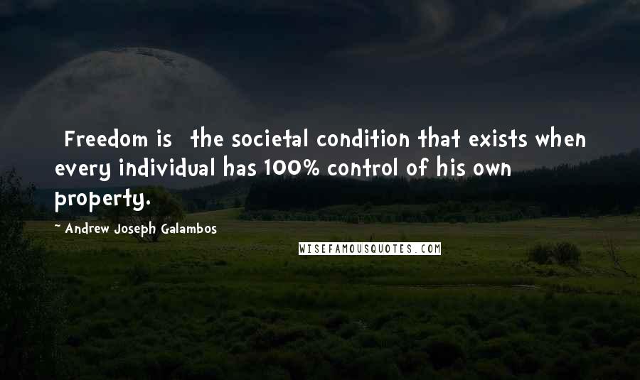 Andrew Joseph Galambos Quotes: [Freedom is] the societal condition that exists when every individual has 100% control of his own property.