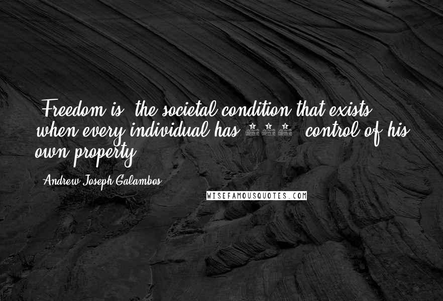 Andrew Joseph Galambos Quotes: [Freedom is] the societal condition that exists when every individual has 100% control of his own property.