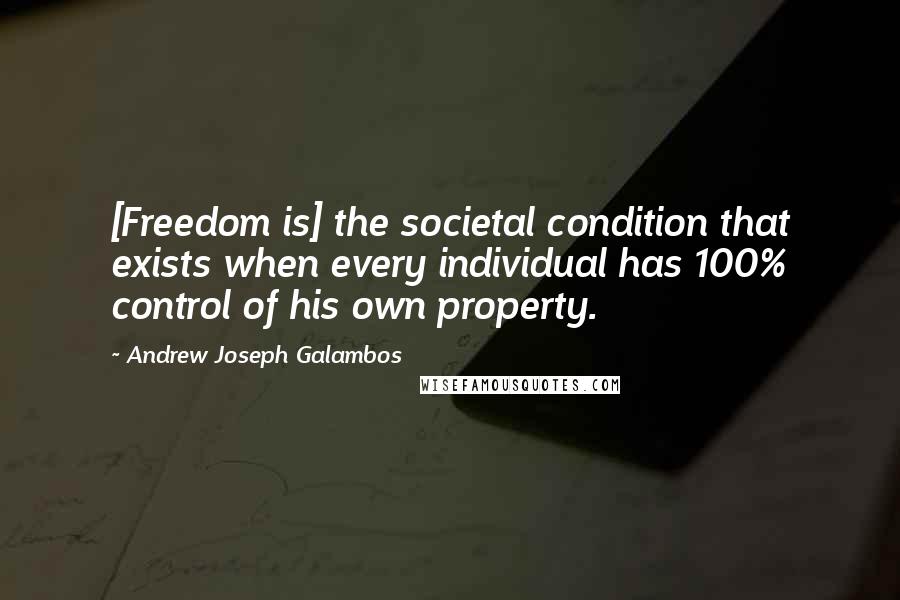 Andrew Joseph Galambos Quotes: [Freedom is] the societal condition that exists when every individual has 100% control of his own property.