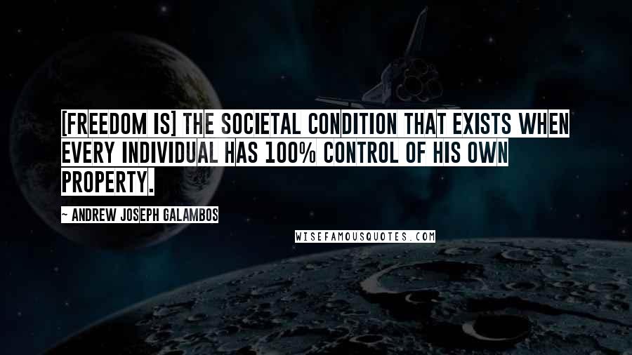 Andrew Joseph Galambos Quotes: [Freedom is] the societal condition that exists when every individual has 100% control of his own property.