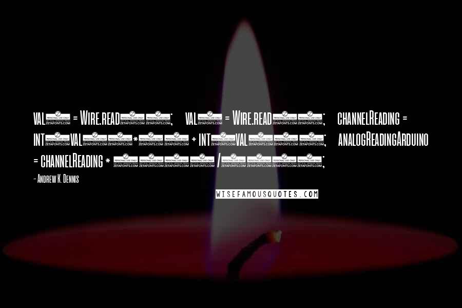 Andrew K. Dennis Quotes: val0 = Wire.read();     val1 = Wire.read();     channelReading = int(val0)*16 + int(val14);     analogReadingArduino = channelReading * 1023 /4095;