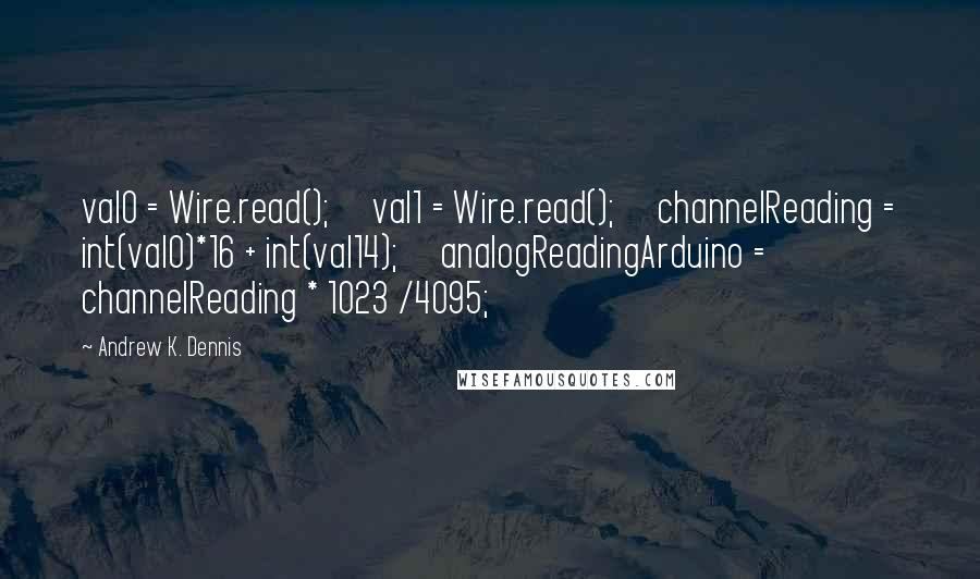 Andrew K. Dennis Quotes: val0 = Wire.read();     val1 = Wire.read();     channelReading = int(val0)*16 + int(val14);     analogReadingArduino = channelReading * 1023 /4095;