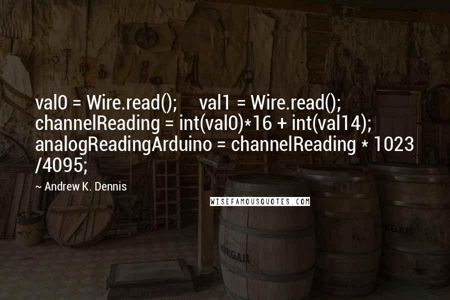 Andrew K. Dennis Quotes: val0 = Wire.read();     val1 = Wire.read();     channelReading = int(val0)*16 + int(val14);     analogReadingArduino = channelReading * 1023 /4095;