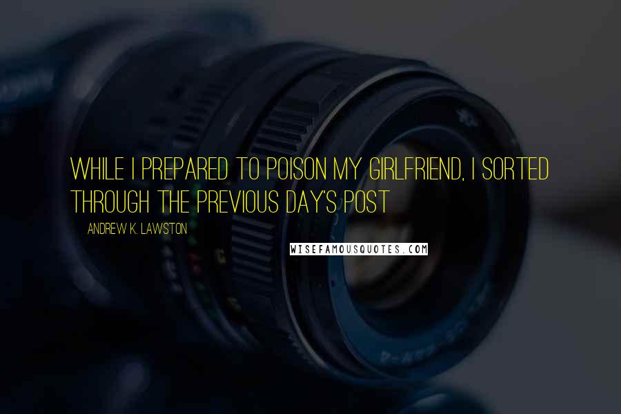 Andrew K. Lawston Quotes: While I prepared to poison my girlfriend, I sorted through the previous day's post