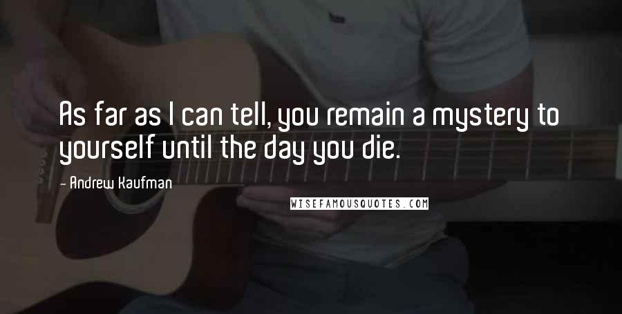 Andrew Kaufman Quotes: As far as I can tell, you remain a mystery to yourself until the day you die.