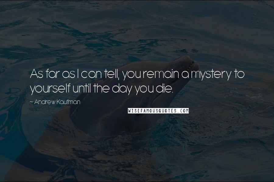 Andrew Kaufman Quotes: As far as I can tell, you remain a mystery to yourself until the day you die.