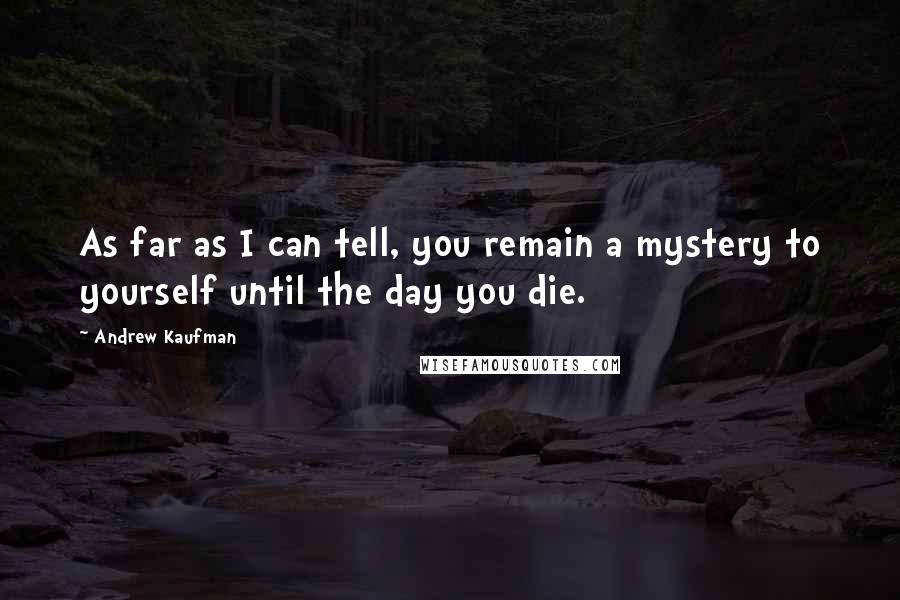 Andrew Kaufman Quotes: As far as I can tell, you remain a mystery to yourself until the day you die.