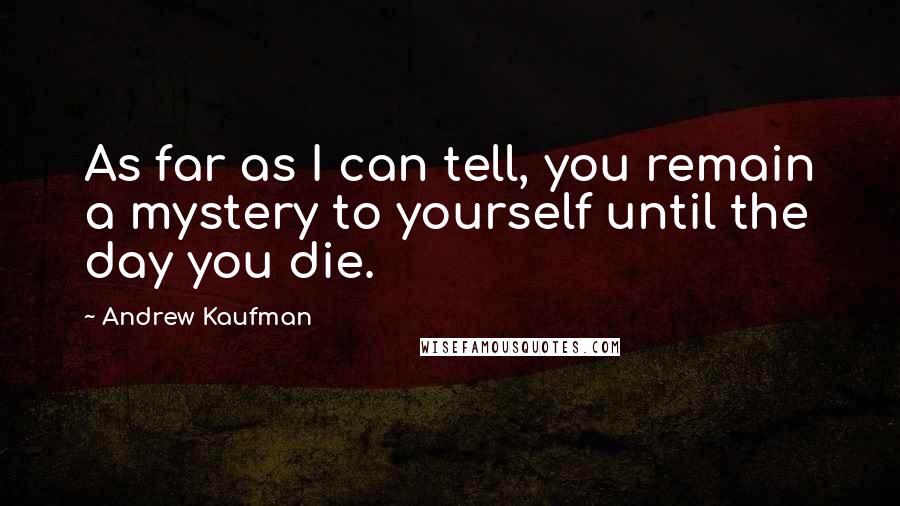 Andrew Kaufman Quotes: As far as I can tell, you remain a mystery to yourself until the day you die.