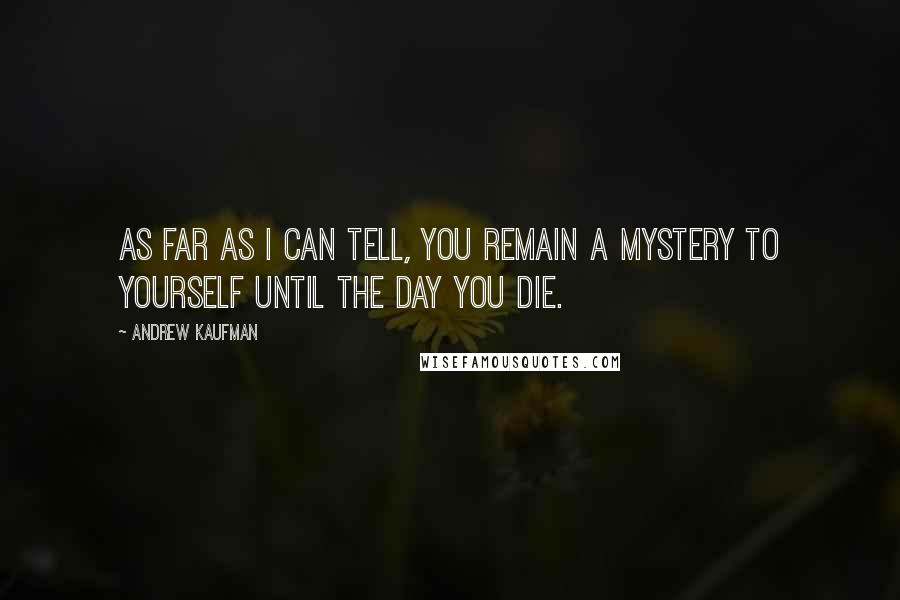 Andrew Kaufman Quotes: As far as I can tell, you remain a mystery to yourself until the day you die.