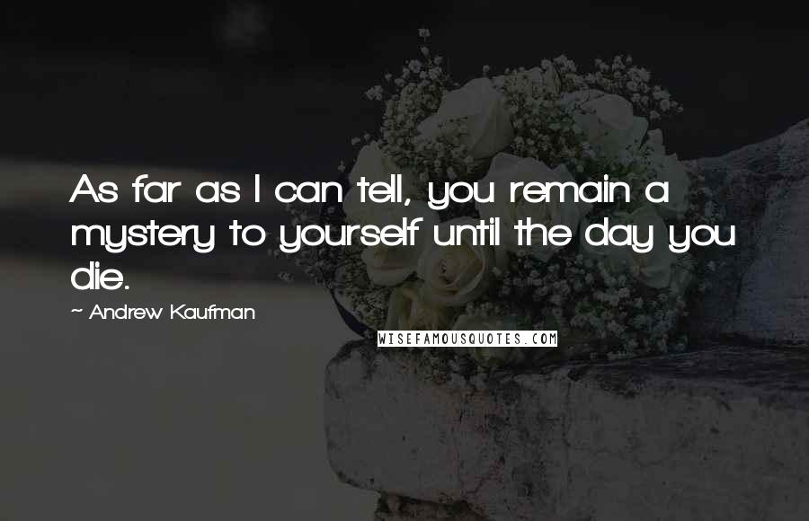 Andrew Kaufman Quotes: As far as I can tell, you remain a mystery to yourself until the day you die.