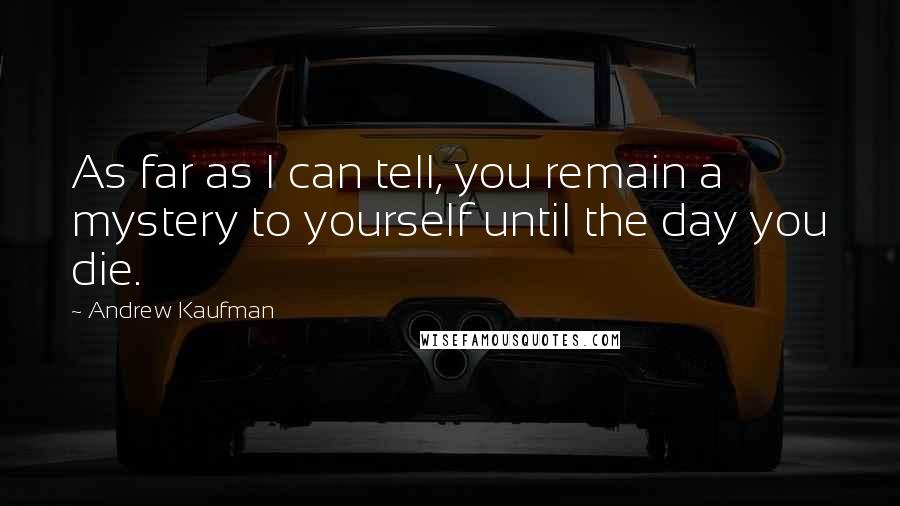 Andrew Kaufman Quotes: As far as I can tell, you remain a mystery to yourself until the day you die.