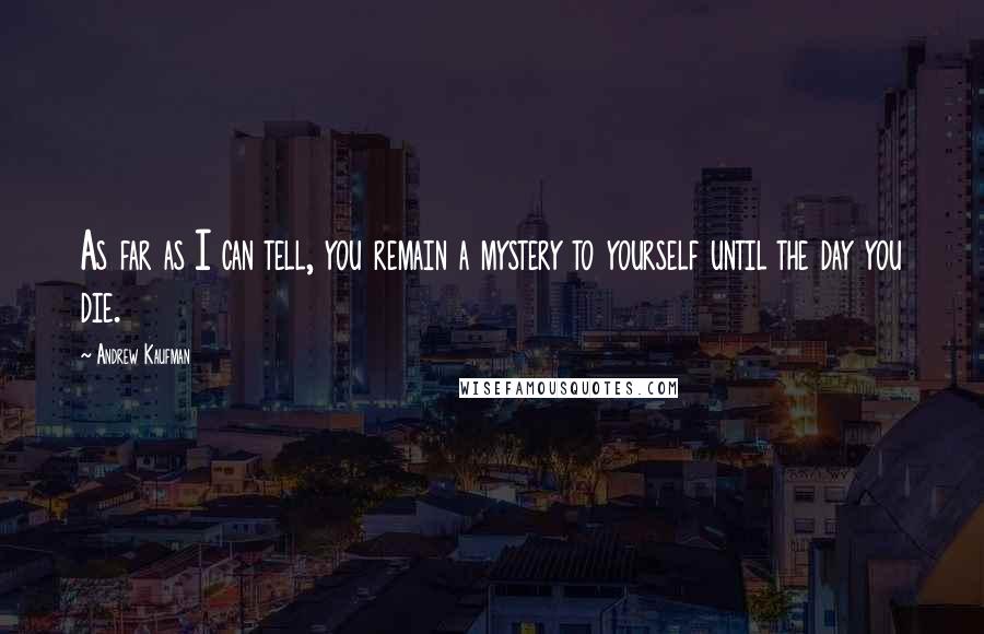 Andrew Kaufman Quotes: As far as I can tell, you remain a mystery to yourself until the day you die.