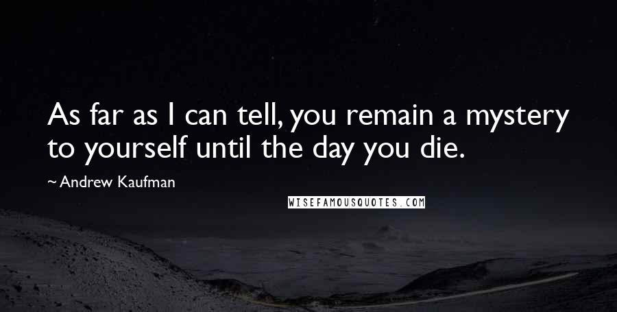 Andrew Kaufman Quotes: As far as I can tell, you remain a mystery to yourself until the day you die.