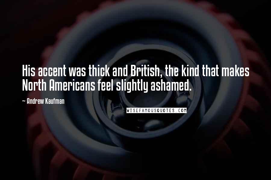 Andrew Kaufman Quotes: His accent was thick and British, the kind that makes North Americans feel slightly ashamed.