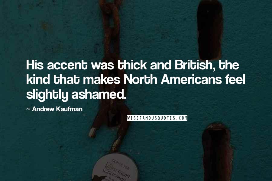 Andrew Kaufman Quotes: His accent was thick and British, the kind that makes North Americans feel slightly ashamed.