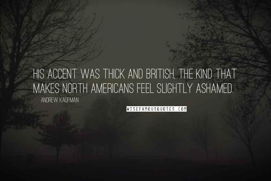 Andrew Kaufman Quotes: His accent was thick and British, the kind that makes North Americans feel slightly ashamed.