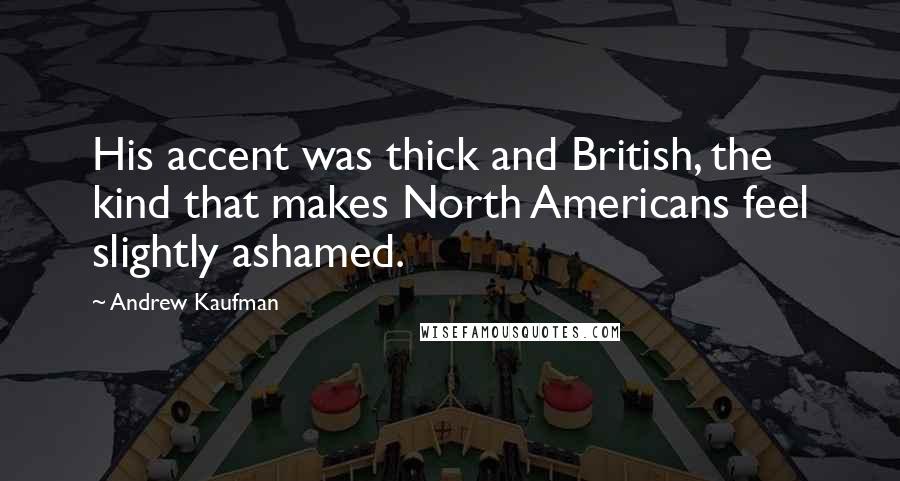 Andrew Kaufman Quotes: His accent was thick and British, the kind that makes North Americans feel slightly ashamed.