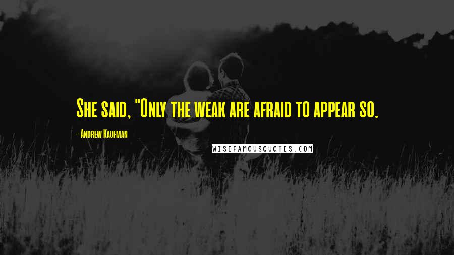 Andrew Kaufman Quotes: She said, "Only the weak are afraid to appear so.