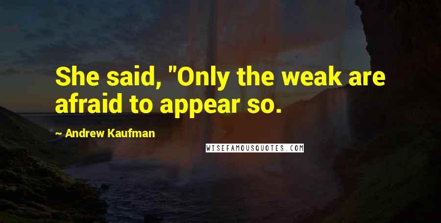 Andrew Kaufman Quotes: She said, "Only the weak are afraid to appear so.