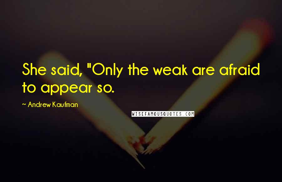 Andrew Kaufman Quotes: She said, "Only the weak are afraid to appear so.