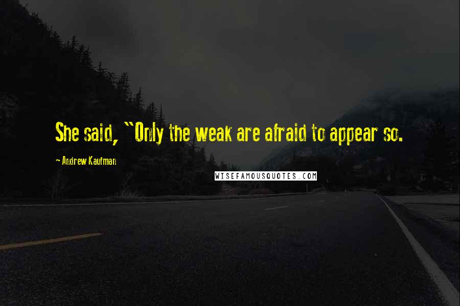 Andrew Kaufman Quotes: She said, "Only the weak are afraid to appear so.