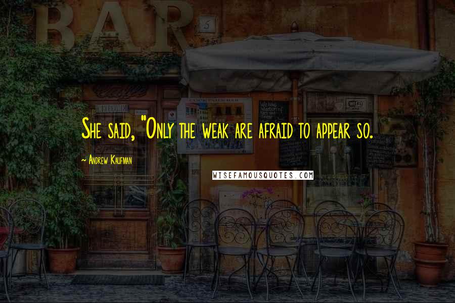 Andrew Kaufman Quotes: She said, "Only the weak are afraid to appear so.
