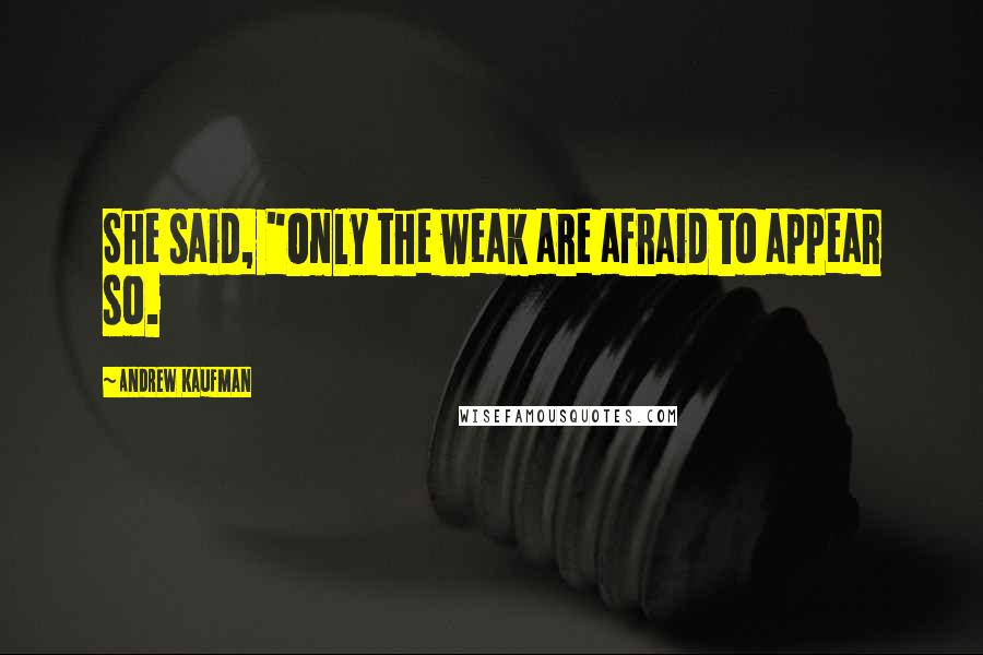 Andrew Kaufman Quotes: She said, "Only the weak are afraid to appear so.