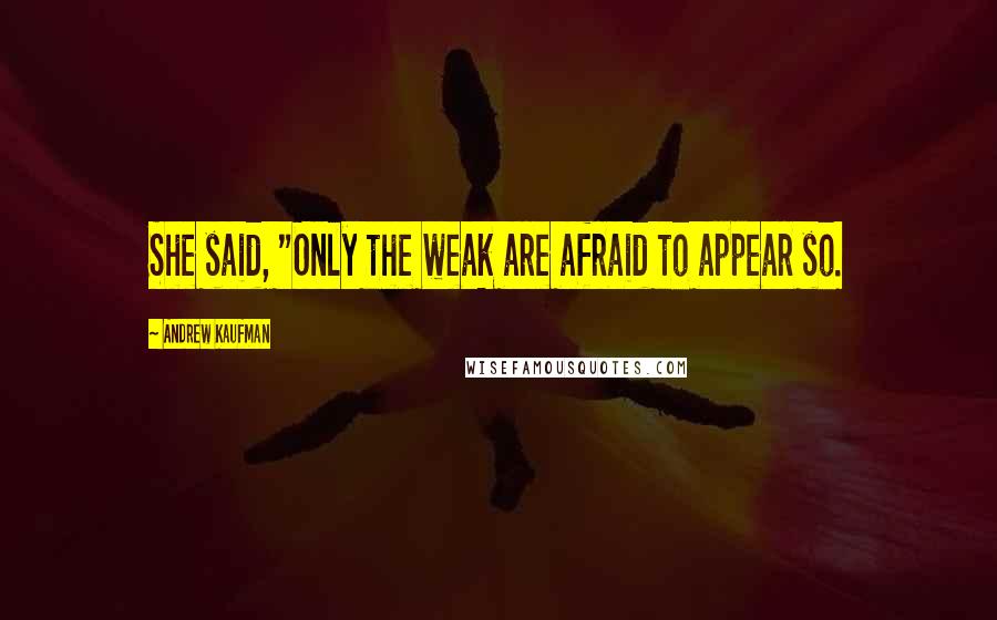 Andrew Kaufman Quotes: She said, "Only the weak are afraid to appear so.