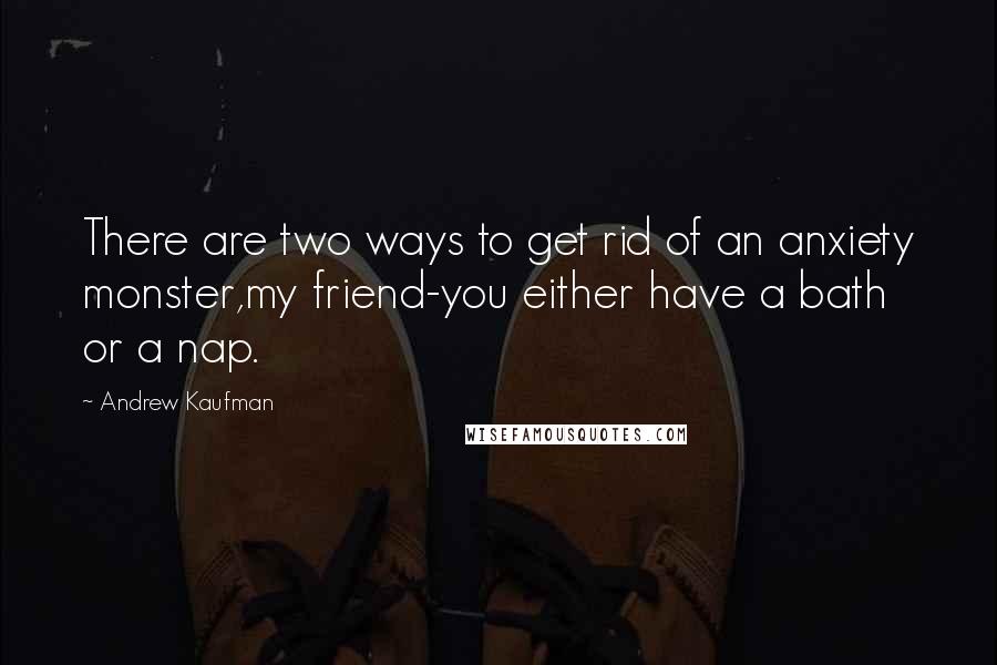 Andrew Kaufman Quotes: There are two ways to get rid of an anxiety monster,my friend-you either have a bath or a nap.