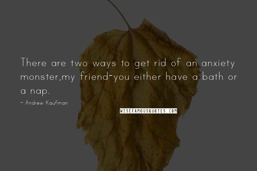 Andrew Kaufman Quotes: There are two ways to get rid of an anxiety monster,my friend-you either have a bath or a nap.