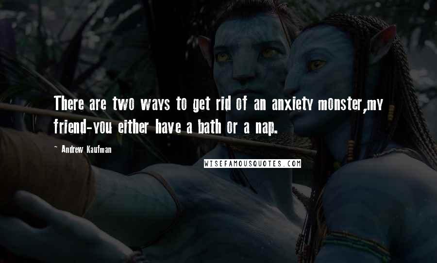 Andrew Kaufman Quotes: There are two ways to get rid of an anxiety monster,my friend-you either have a bath or a nap.