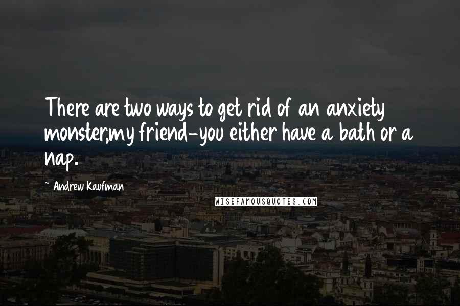 Andrew Kaufman Quotes: There are two ways to get rid of an anxiety monster,my friend-you either have a bath or a nap.