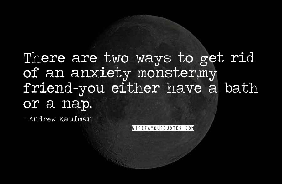 Andrew Kaufman Quotes: There are two ways to get rid of an anxiety monster,my friend-you either have a bath or a nap.