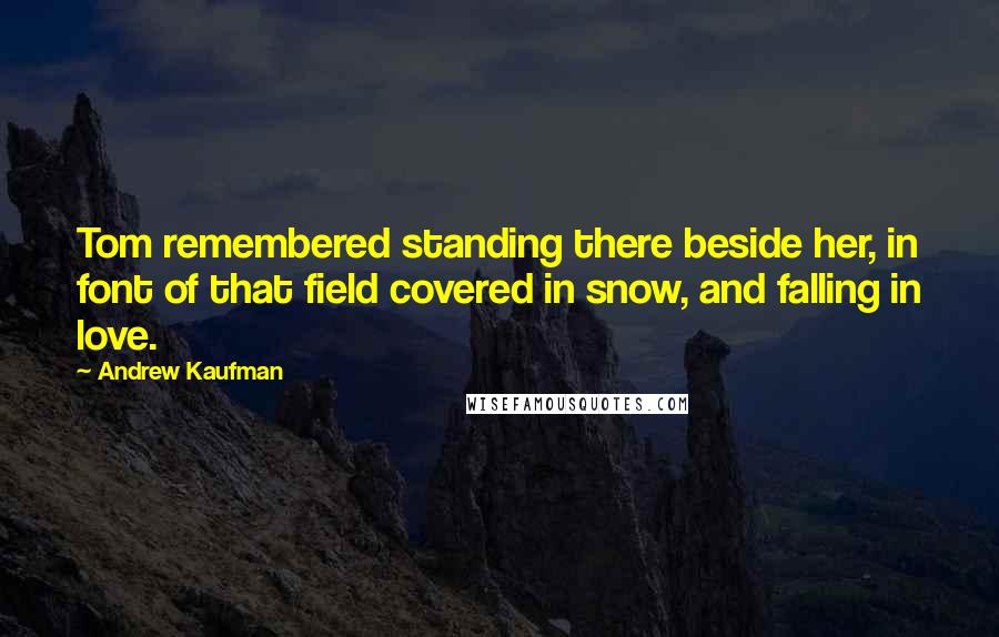 Andrew Kaufman Quotes: Tom remembered standing there beside her, in font of that field covered in snow, and falling in love.