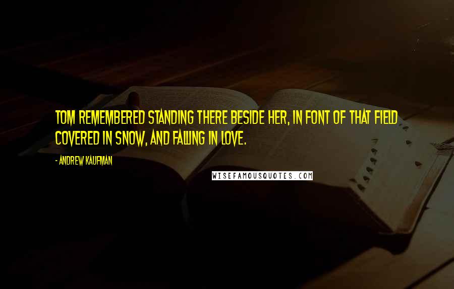 Andrew Kaufman Quotes: Tom remembered standing there beside her, in font of that field covered in snow, and falling in love.