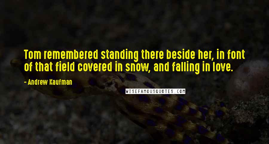 Andrew Kaufman Quotes: Tom remembered standing there beside her, in font of that field covered in snow, and falling in love.