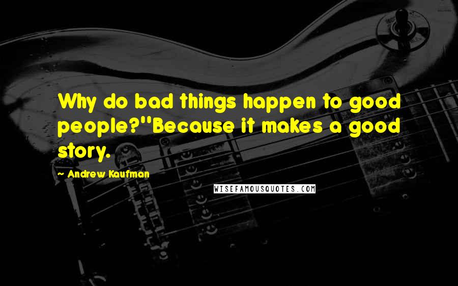 Andrew Kaufman Quotes: Why do bad things happen to good people?''Because it makes a good story.