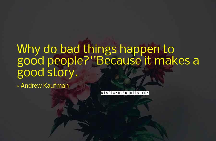 Andrew Kaufman Quotes: Why do bad things happen to good people?''Because it makes a good story.