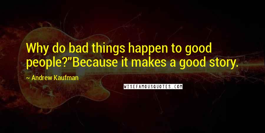 Andrew Kaufman Quotes: Why do bad things happen to good people?''Because it makes a good story.