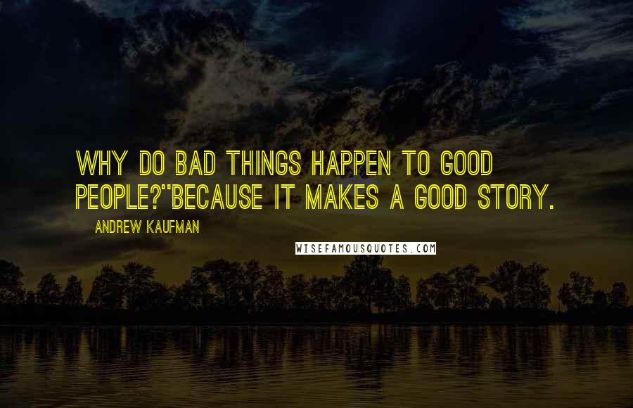 Andrew Kaufman Quotes: Why do bad things happen to good people?''Because it makes a good story.