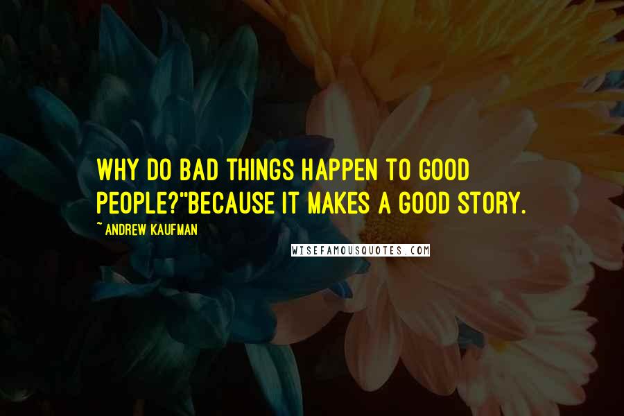 Andrew Kaufman Quotes: Why do bad things happen to good people?''Because it makes a good story.