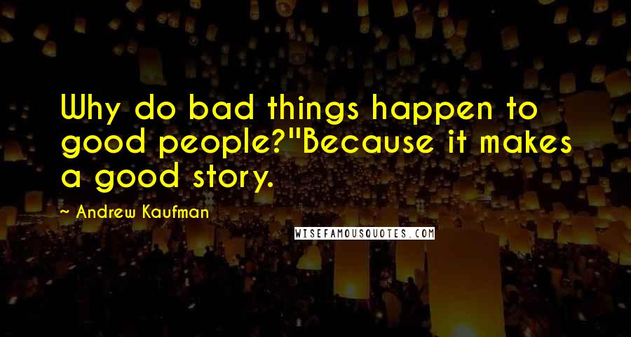 Andrew Kaufman Quotes: Why do bad things happen to good people?''Because it makes a good story.